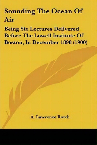 Sounding The Ocean Of Air : Being Six Lectures Delivered Before The Lowell Institute Of Boston, I..., De A Lawrence Rotch. Editorial Kessinger Publishing, Tapa Blanda En Inglés