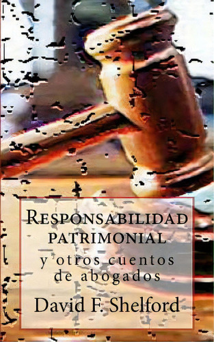 Responsabilidad Patrimonial: Y Otros Cuentos De Abogados, De F. Shelford, David. Editorial Createspace, Tapa Blanda En Español