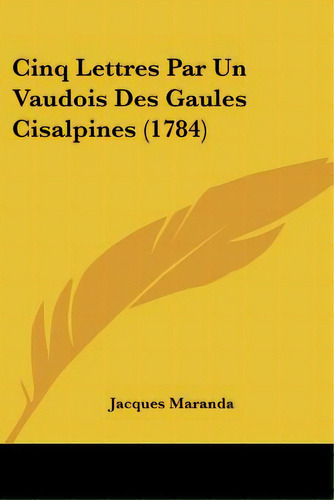 Cinq Lettres Par Un Vaudois Des Gaules Cisalpines (1784), De Maranda, Jacques. Editorial Kessinger Pub Llc, Tapa Blanda En Inglés