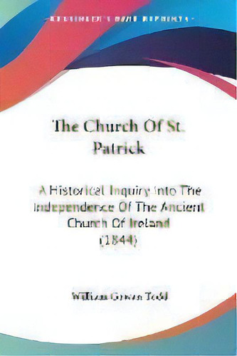 The Church Of St. Patrick : A Historical Inquiry Into The Independence Of The Ancient Church Of I..., De William Gowan Todd. Editorial Kessinger Publishing, Tapa Blanda En Inglés