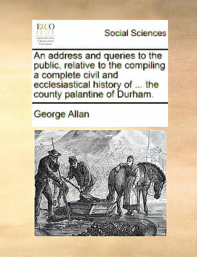 An Address And Queries To The Public, Relative To The Compiling A Complete Civil And Ecclesiastic..., De Allan, George., Vol. 1. Editorial Gale Ecco Print Ed, Tapa Blanda En Inglés