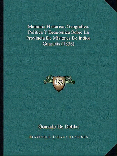 Memoria Historica, Geografica, Politica Y Economica Sobre La Provincia De Misiones De Indios Guar..., De Gonzalo De Doblas. Editorial Kessinger Publishing, Tapa Blanda En Español