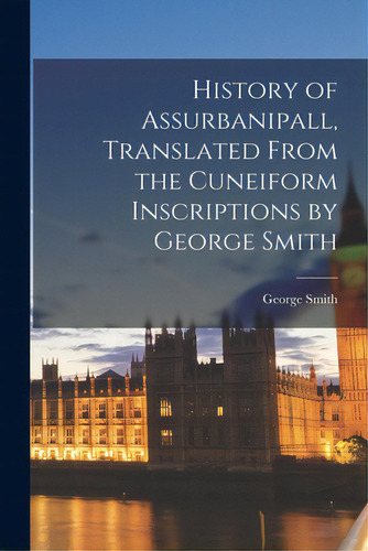 History Of Assurbanipall, Translated From The Cuneiform Inscriptions By George Smith, De George Smith. Editorial Legare Street Pr, Tapa Blanda En Inglés