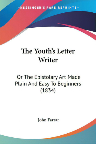 The Youth's Letter Writer: Or The Epistolary Art Made Plain And Easy To Beginners (1834), De Farrar, John. Editorial Kessinger Pub Llc, Tapa Blanda En Inglés