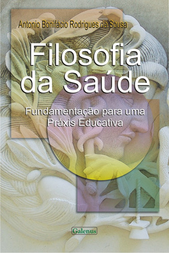 Livro Filosofia Da Saúde: Fundamentação Para Uma Práxis Educativa, De Antônio Bonifácio Rodrigues De Sousa (). Editora Galenus, Capa Mole, Edição 1 Em Português, 2012