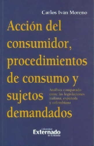 Acción del consumidor, procedimientos de consumo y sujetos, de Carlos Iván Moreno. Serie 9587729511, vol. 1. Editorial U. Externado de Colombia, tapa blanda, edición 2018 en español, 2018