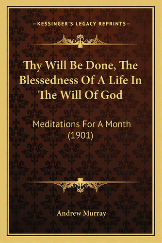Thy Will Be Done, The Blessedness Of A Life In The Will Of God: Meditations For A Month (1901), De Murray, Andrew. Editorial Kessinger Pub Llc, Tapa Blanda En Inglés