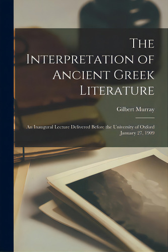 The Interpretation Of Ancient Greek Literature: An Inaugural Lecture Delivered Before The Univers..., De Murray, Gilbert 1866-1957. Editorial Legare Street Pr, Tapa Blanda En Inglés