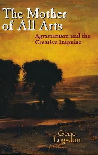 The Mother Of All Arts : Agrarianism And The Creative Impulse, De Gene Logsdon. Editorial The University Press Of Kentucky, Tapa Dura En Inglés