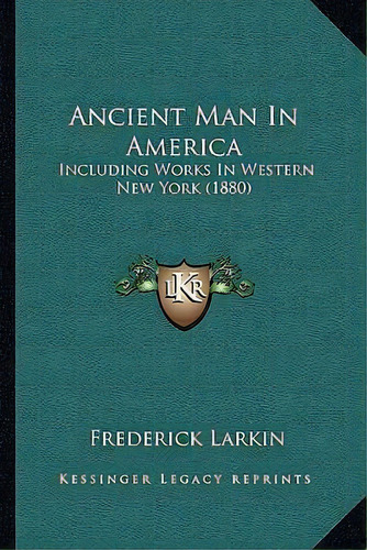 Ancient Man In America : Including Works In Western New York (1880), De Frederick Larkin. Editorial Kessinger Publishing, Tapa Blanda En Inglés