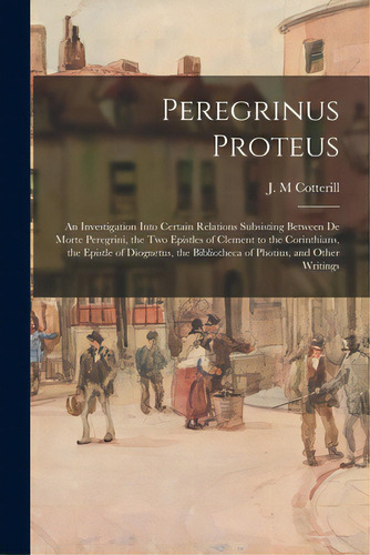 Peregrinus Proteus: An Investigation Into Certain Relations Subsisting Between De Morte Peregrini..., De Cotterill, J. M.. Editorial Legare Street Pr, Tapa Blanda En Inglés