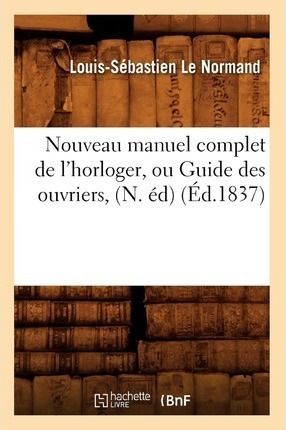 Nouveau Manuel Complet De L'horloger, Ou Guide Des Ouvrie...