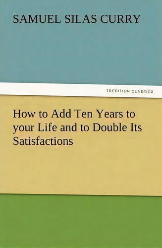 How To Add Ten Years To Your Life And To Double Its Satisfactions, De S S Curry. Editorial Tredition Classics, Tapa Blanda En Inglés