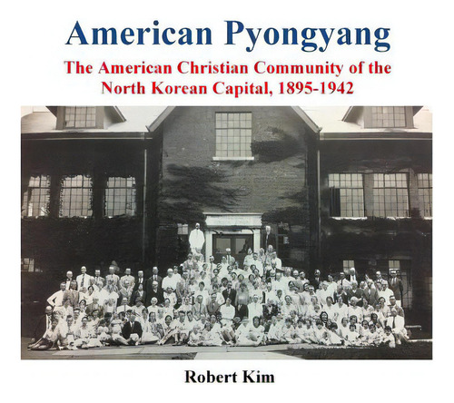American Pyongyang: The American Christian Community Of The North Korean Capital, 1895-1942, De Kim, Robert S.., Vol. 1. Editorial Createspace, Tapa Blanda En Inglés