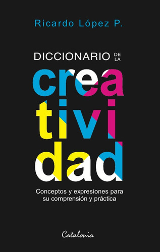 Diccionario De La Creatividad: Conceptos Y Expresiones Para Su Comprensión Y Práctica, De Ricardo López P.. Editorial Catalonia, Tapa Blanda En Español, 2023