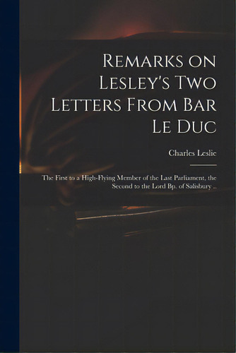 Remarks On Lesley's Two Letters From Bar Le Duc: The First To A High-flying Member Of The Last Pa..., De Leslie, Charles 1650-1722. Editorial Legare Street Pr, Tapa Blanda En Inglés