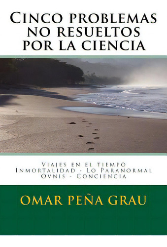 Cinco Problemas No Resueltos Por La Ciencia: Viajes En El Tiempo, Inmortalidad, Lo Paranormal, Ovnis, Conciencia, De Grau, Omar Pena., Vol. 1. Editorial Createspace, Tapa Blanda En Español