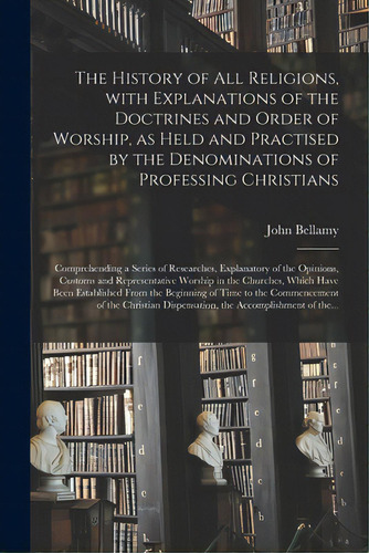 The History Of All Religions, With Explanations Of The Doctrines And Order Of Worship, As Held An..., De Bellamy, John. Editorial Legare Street Pr, Tapa Blanda En Inglés