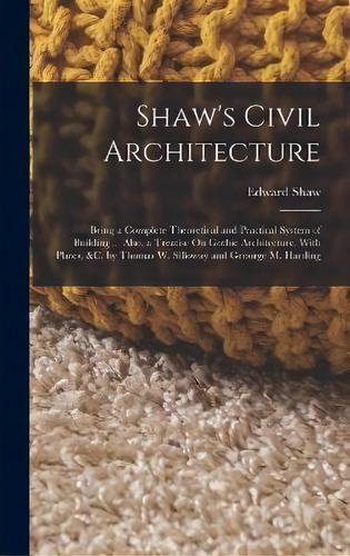 Shaw's Civil Architecture : Being A Complete Theoretical And Practical System Of Building ... Als..., De Edward Shaw. Editorial Legare Street Press, Tapa Dura En Inglés