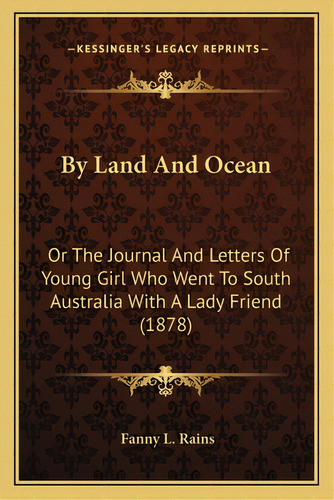 By Land And Ocean: Or The Journal And Letters Of Young Girl Who Went To South Australia With A La..., De Rains, Fanny L.. Editorial Kessinger Pub Llc, Tapa Blanda En Inglés