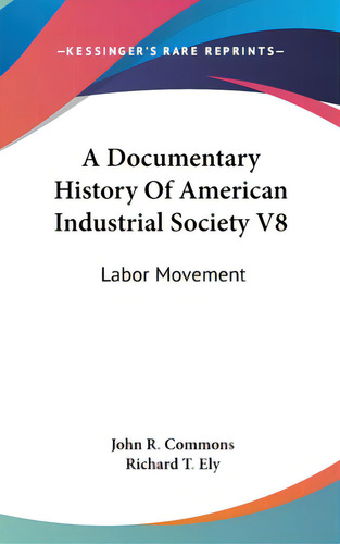 A Documentary History Of American Industrial Society V8: Labor Movement, De Commons, John R.., Vol. 8. Editorial Kessinger Pub Llc, Tapa Dura En Inglés