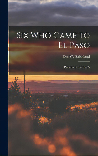 Six Who Came To El Paso; Pioneers Of The 1840's, De Strickland, Rex W. (rex Wallace) B.. Editorial Hassell Street Pr, Tapa Dura En Inglés