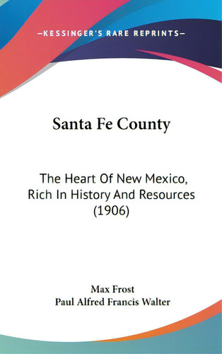 Santa Fe County: The Heart Of New Mexico, Rich In History And Resources (1906), De Frost, Max. Editorial Kessinger Pub Llc, Tapa Dura En Inglés