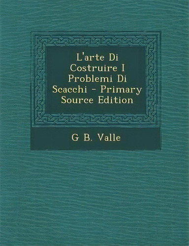 L'arte Di Costruire I Problemi Di Scacchi - Primary Source Edition, De G B Valle. Editorial Nabu Press, Tapa Blanda En Inglés