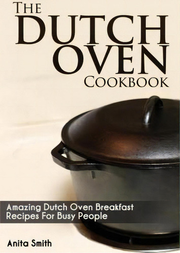 The Dutch Oven Cookbook: Amazing Dutch Oven Breakfast Recipes For Busy People, De Anita Smith., Vol. 1. Editorial Createspace Independent Publishing Platform, Tapa Blanda En Inglés