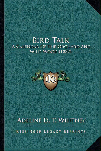 Bird Talk: A Calendar Of The Orchard And Wild Wood (1887) A Calendar Of The Orchard And Wild Wood..., De Whitney, Adeline Dutton. Editorial Kessinger Pub Llc, Tapa Blanda En Inglés