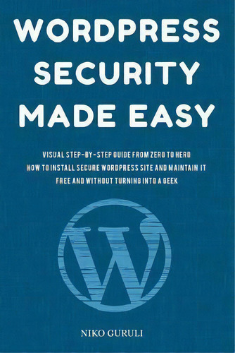 Wordpress Security Made Easy : Visual Step-by-step Guide From Zero To Hero How To Install Secure ..., De Niko Guruli. Editorial Createspace Independent Publishing Platform, Tapa Blanda En Inglés