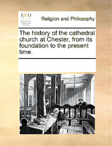 The History Of The Cathedral Church At Chester, From Its Foundation To The Present Time., De Multiple Tributors. Editorial Gale Ecco Print Ed, Tapa Blanda En Inglés