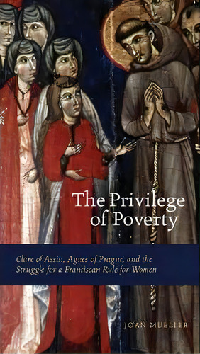The Privilege Of Poverty : Clare Of Assisi, Agnes Of Prague, And The Struggle For A Franciscan Ru..., De Joan Mueller. Editorial Pennsylvania State University Press, Tapa Blanda En Inglés
