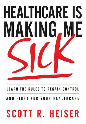 Healthcare Is Making Me Sick: Learn The Rules To Regain Control And Fight For Your Healthcare, De Heiser, Scott R.. Editorial Lioncrest Pub, Tapa Blanda En Inglés