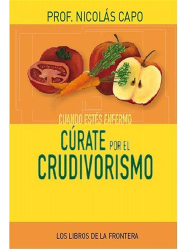 Cuando Estes Enfermo Curata Por El Crudivorismo - Capo,nicol