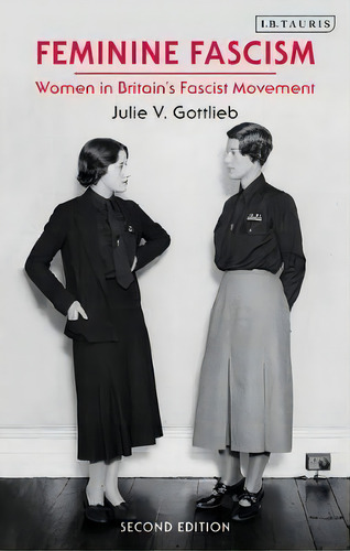 Feminine Fascism : Women In Britain's Fascist Movement, 1923-1945, De Julie V. Gottlieb., Vol. 1. Editorial Bloomsbury Publishing Plc, Tapa Blanda, Edición Second Edition En Inglés