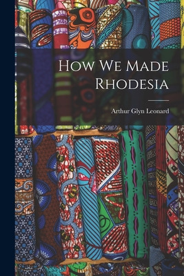 Libro How We Made Rhodesia - Leonard, Arthur Glyn