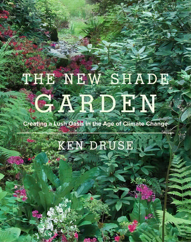 The New Shade Garden : Creating A Lush Oasis In The Age Of Climate Change, De Ken Druse. Editorial Stewart, Tabori & Chang Inc, Tapa Dura En Inglés