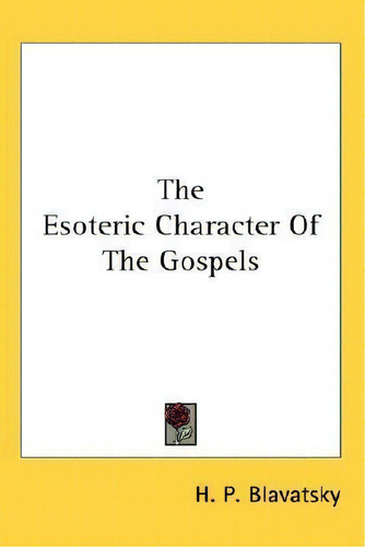 The Esoteric Character Of The Gospels, De Helena Petrovna Blavatsky., Vol. 1. Editorial Kessinger Publishing Co, Tapa Dura En Inglés