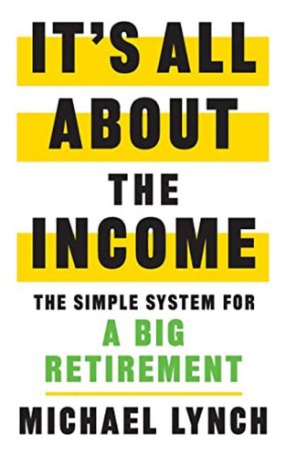 It's All About The Income: The Simple System For A Big Retir