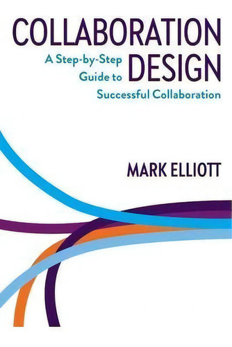 Collaboration Design : A Step-by-step Guide To Successful Collaboration: A Step-by-step Guide To Successful Collaboration, De Mark Elliott., Vol. 1. Editorial Collabforge, Tapa Blanda En Inglés