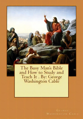 The Busy Man's Bible And How To Study And Teach It . By: George Washington Cable, De Cable, George Washington. Editorial Createspace, Tapa Blanda En Inglés