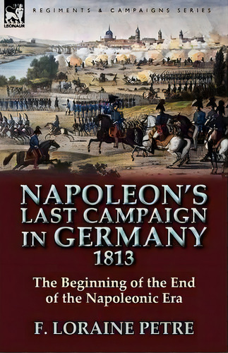 Napoleon's Last Campaign In Germany, 1813-the Beginning Of The End Of The Napoleonic Era, De F Loraine Petre. Editorial Leonaur Ltd, Tapa Blanda En Inglés