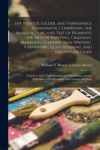 The Painter, Gilder, And Varnisher\s Companion. Comprising The Manufacture And Test Of Pigments, ..., De William T Brannt Charles Martel. Editorial Legare Street Pr, Tapa Blanda En Inglés