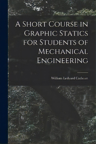 A Short Course In Graphic Statics For Students Of Mechanical Engineering, De William Ledyard Cathcart. Editorial Legare Street Press, Tapa Blanda En Inglés