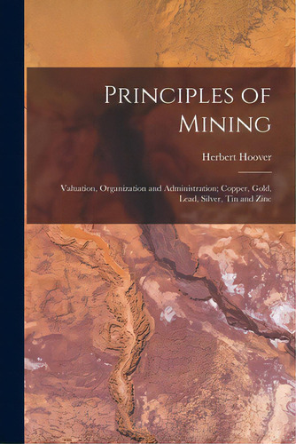 Principles Of Mining: Valuation, Organization And Administration; Copper, Gold, Lead, Silver, Tin..., De Hoover, Herbert 1874-1964. Editorial Legare Street Pr, Tapa Blanda En Inglés
