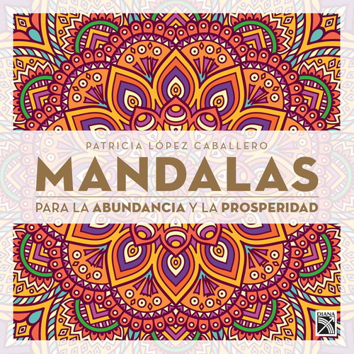 Mandalas para la abundancia y la prosperidad, de López Caballero, Patricia. Serie Vivir mejor Editorial Diana México, tapa blanda en español, 2016