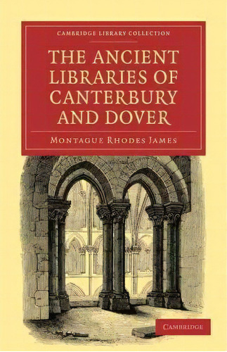 Cambridge Library Collection - Medieval History: The Ancient Libraries Of Canterbury And Dover: T..., De Montague Rhodes James. Editorial Cambridge University Press, Tapa Blanda En Inglés