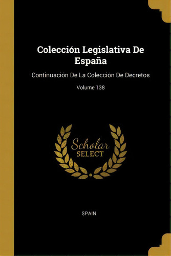 Colecci N Legislativa De Espa A : Continuaci N De La Colecci N De Decretos; Volume 138: Continuación De La Colección De Decretos, De Spain., Vol. 138. Editorial Scholar Select, Tapa Dura En Español