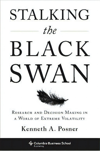 Stalking The Black Swan : Research And Decision Making In A World Of Extreme Volatility, De Kenneth A. Posner. Editorial Columbia University Press, Tapa Dura En Inglés